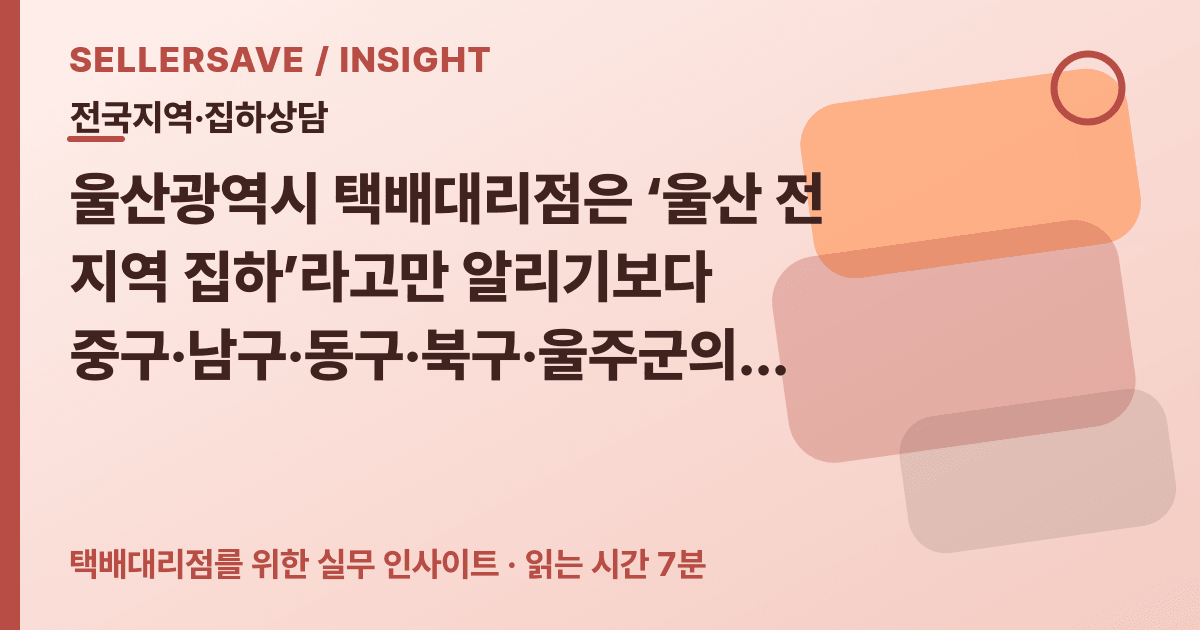 울산광역시 택배대리점 집하상담법: 북구 물류단지·울산미포·온산산단 권역 나누기 — 전국지역·집하상담 SellerSave 인사이트 에디토리얼 커버